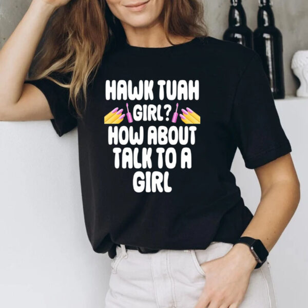 Hawk Tuah Girl How About Talk To A Girl T-Shirt1